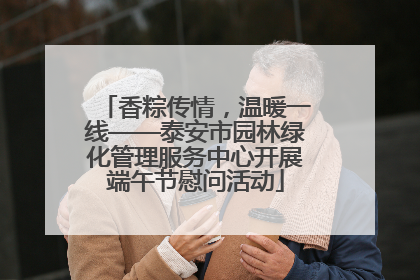 香粽传情，温暖一线——泰安市园林绿化管理服务中心开展端午节慰问活动